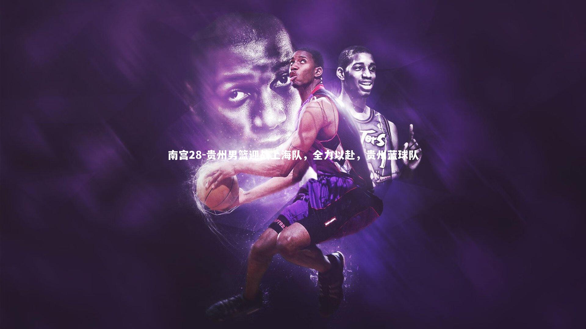 南宫28-贵州男篮迎战上海队，全力以赴，贵州蓝球队