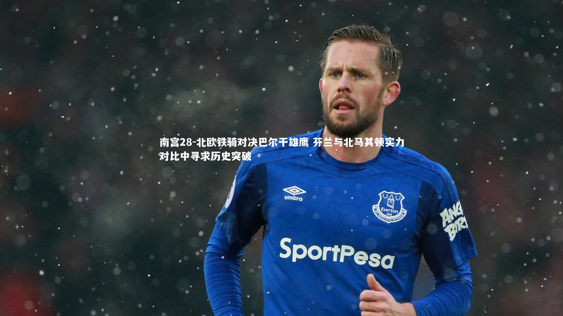 南宫28-北欧铁骑对决巴尔干雄鹰 芬兰与北马其顿实力对比中寻求历史突破