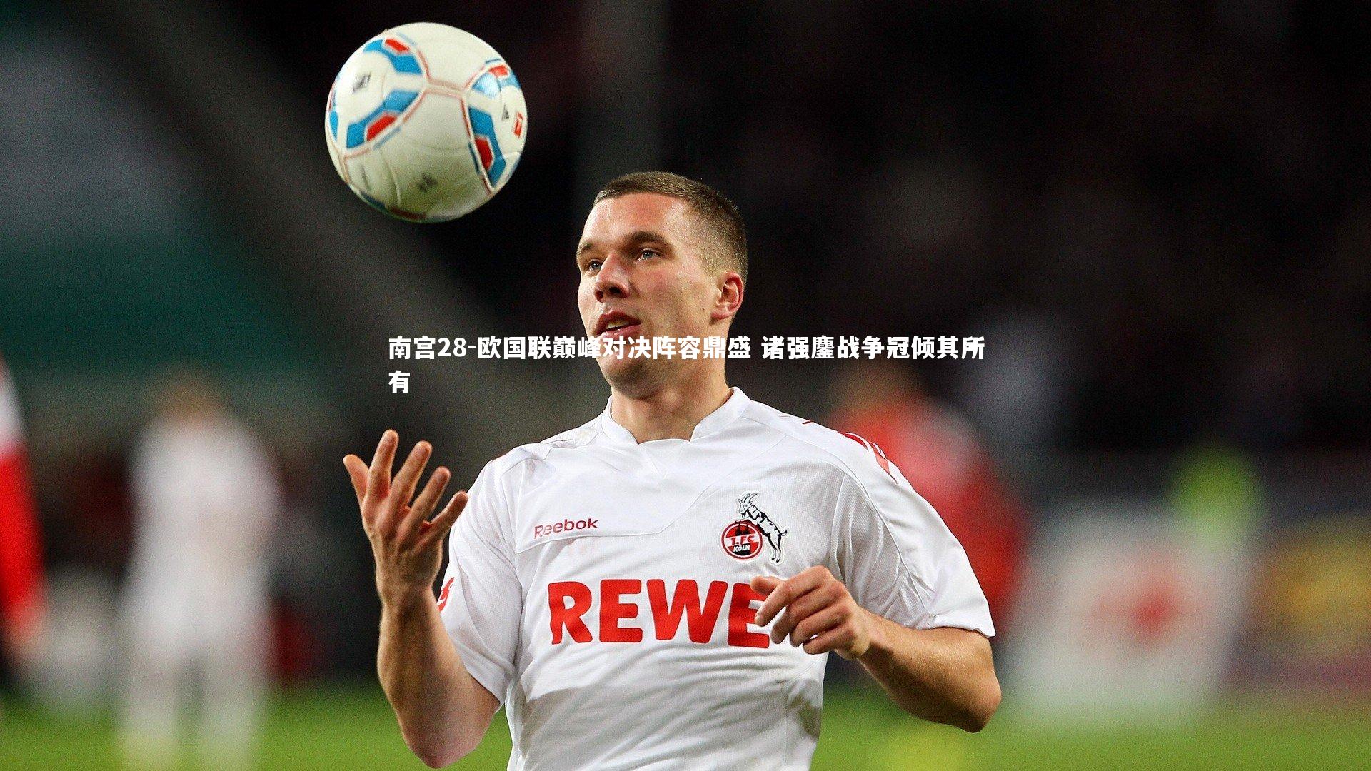 南宫28-欧国联巅峰对决阵容鼎盛 诸强鏖战争冠倾其所有