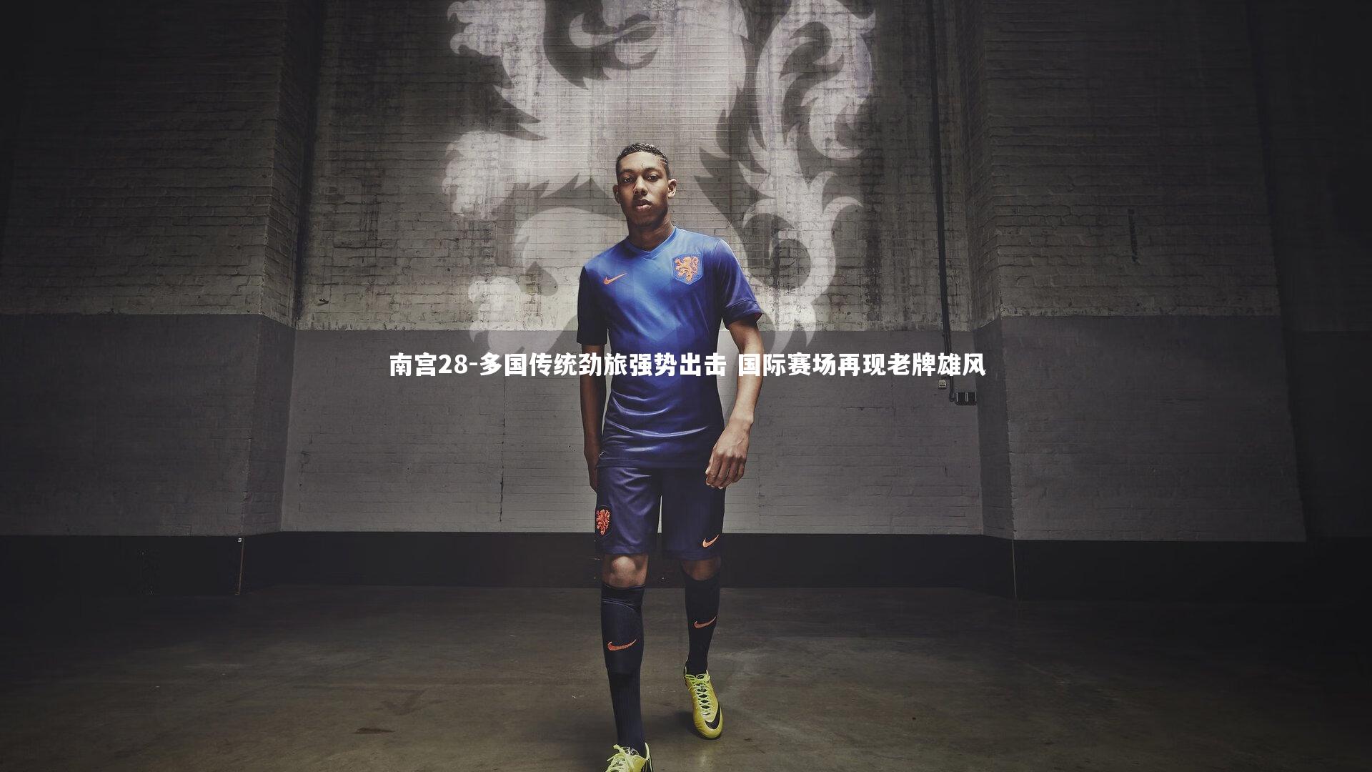 南宫28-多国传统劲旅强势出击 国际赛场再现老牌雄风