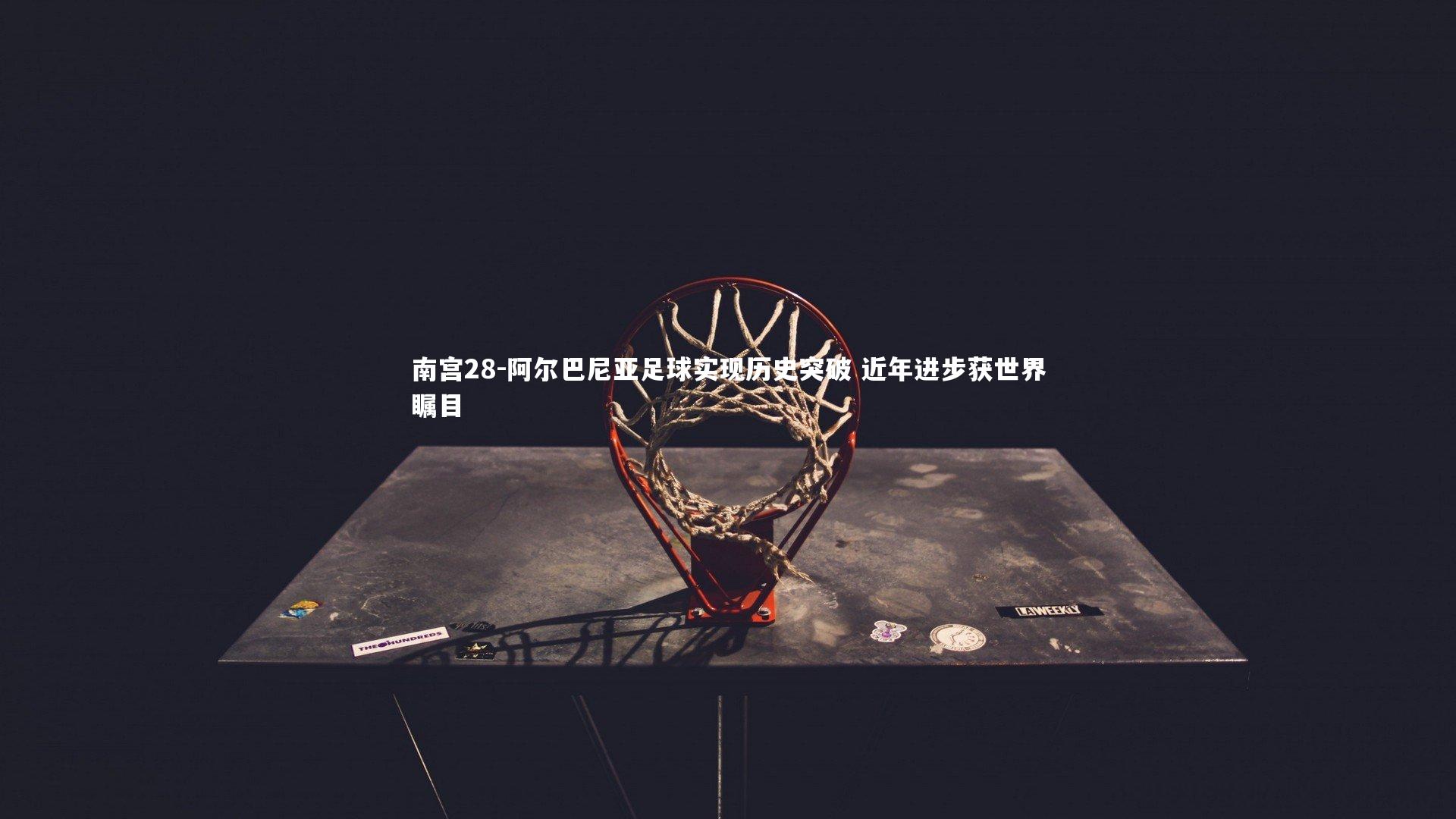 南宫28-阿尔巴尼亚足球实现历史突破 近年进步获世界瞩目