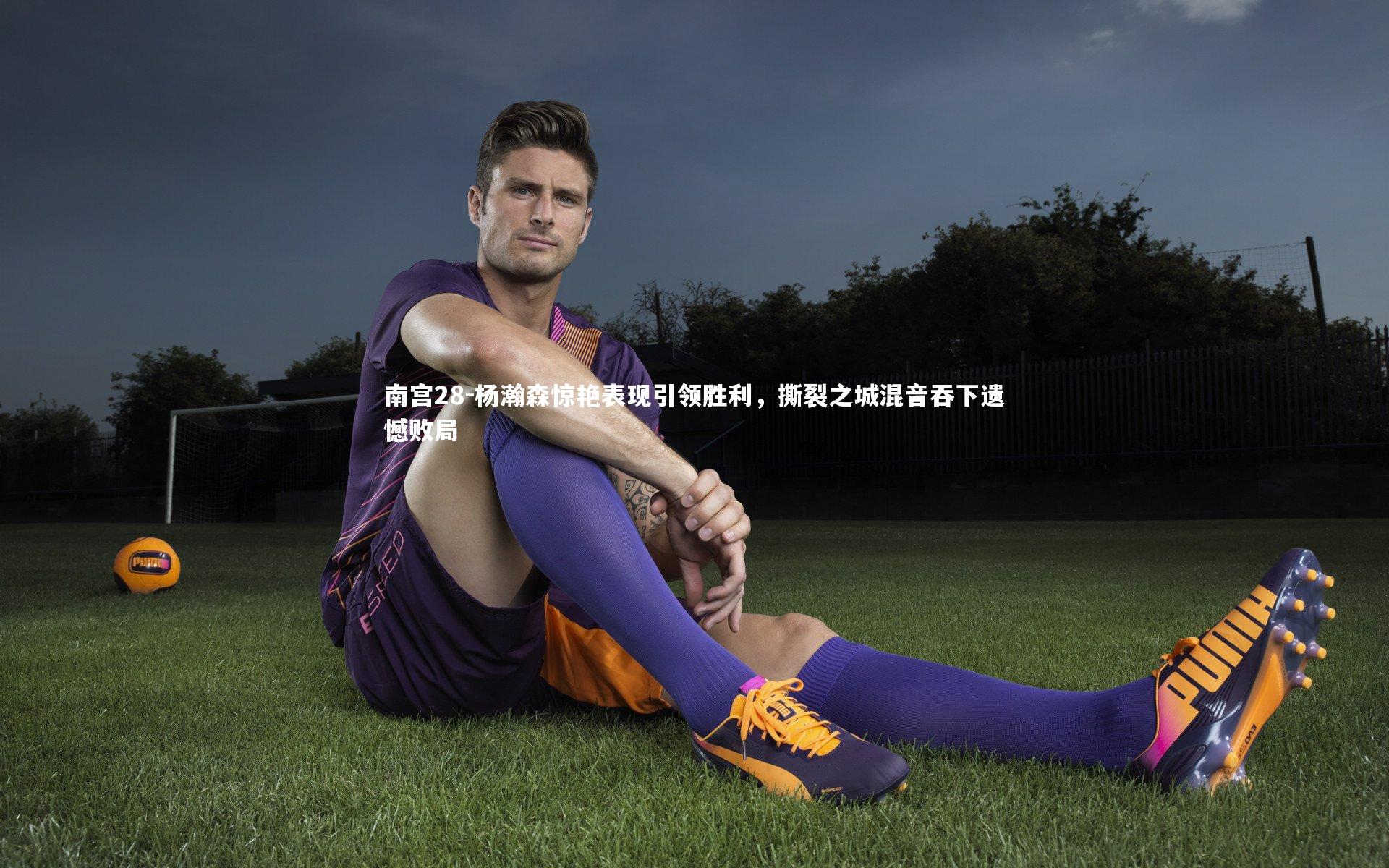 南宫28-杨瀚森惊艳表现引领胜利，撕裂之城混音吞下遗憾败局