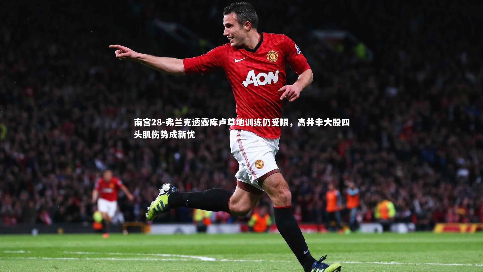 南宫28-弗兰克透露库卢草地训练仍受限，高井幸大股四头肌伤势成新忧